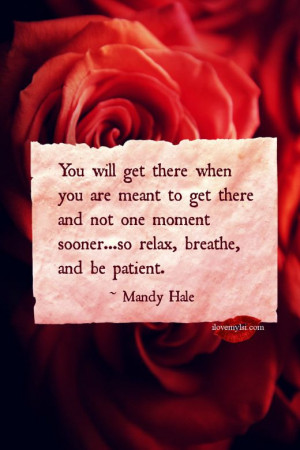 ... one moment sooner…so relax, breathe and be patient. ~ Mandy Hale