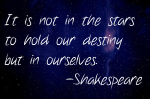 It is not in the stars to hold our destiny but in ourselves ...