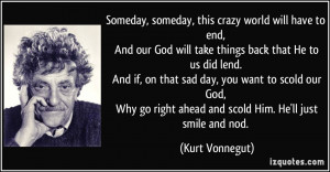 Someday, someday, this crazy world will have to end, And our God will ...