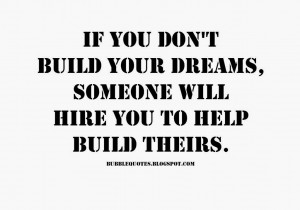 If you don't build your dreams, someone will hire you to help build ...