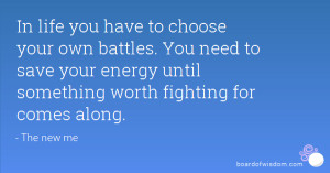 In life you have to choose your own battles. You need to save your ...