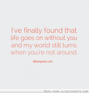 ve finally found that life goes on without you and my world still ...