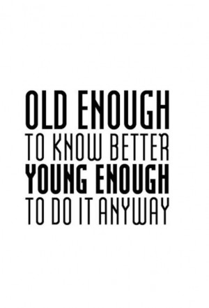 Old enough to know better...