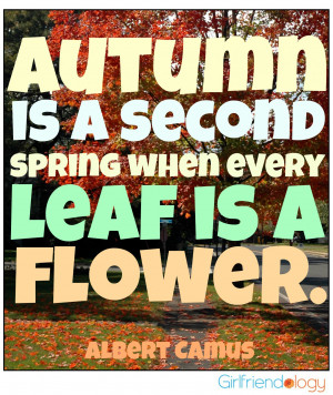 Autumn is a second spring when every leaf is a flower. ~Albert Camus