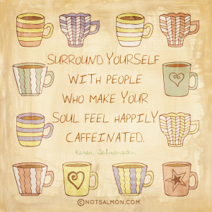 Surround yourself with people who make your soul feel caffeinated.