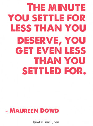 ... settle for less than you deserve, you get even less than you settled