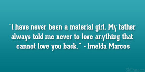 ... never to love anything that cannot love you back.” – Imelda Marcos