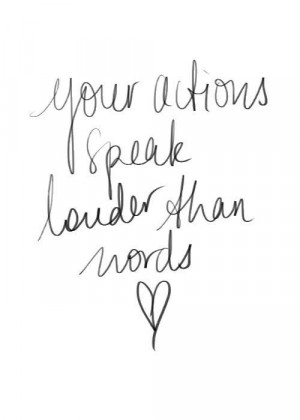 Your actions speak louder than words.