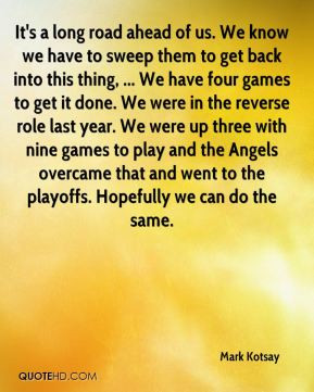 Mark Kotsay - It's a long road ahead of us. We know we have to sweep ...