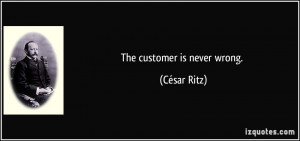 The customer is never wrong. - César Ritz