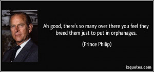 ... you feel they breed them just to put in orphanages. - Prince Philip