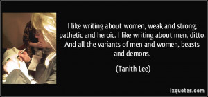 like writing about women, weak and strong, pathetic and heroic. I ...