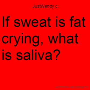 JustWendy c; If sweat is fat crying, what is saliva?
