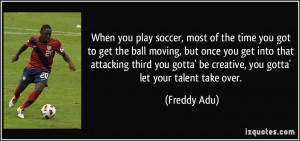 When you play soccer, most of the time you got to get the ball moving ...