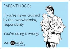 PARENTHOOD: If you're never crushed by the overwhelming responsibility ...