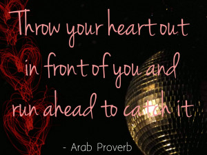 Throw your heart out in front of you and run ahead to catch it.