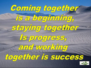 Coming together is a beginning. Keeping together is progress. Working ...