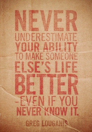 Never underestimate your ability to make someone else's life better ...