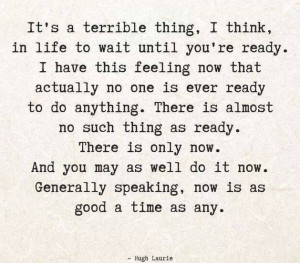It's a terrible thing, I think, in life to wait until you're ready. I ...
