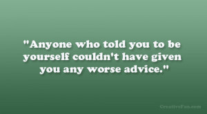 Anyone who told you to be yourself couldn’t have given you any worse ...