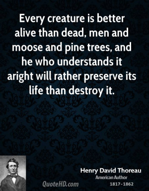 Every creature is better alive than dead, men and moose and pine trees ...
