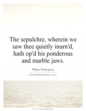 ... inurn'd, hath op'd his ponderous and marble jaws Picture Quote #1