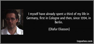 ... , first in Cologne and then, since 1994, in Berlin. - Olafur Eliasson