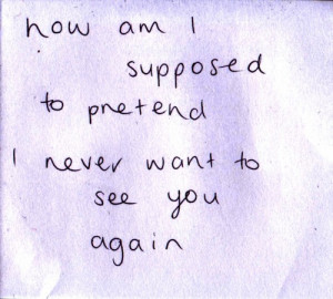 How am I supposed to pretend I never want to see you again.