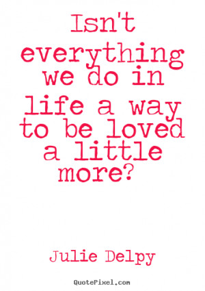 Love quotes - Isn't everything we do in life a way to be loved a ...