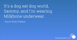 It's a dog eat dog world, Sammy, and I'm wearing Milkbone underwear.