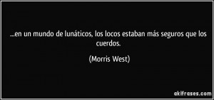 ... , los locos estaban más seguros que los cuerdos. (Morris West