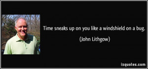 Time sneaks up on you like a windshield on a bug. - John Lithgow