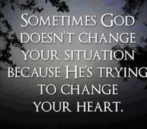 God doesn't change your situation because He is trying to change ...