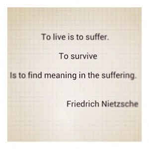 ... to suffer. To survive is to find meaning in the suffering.
