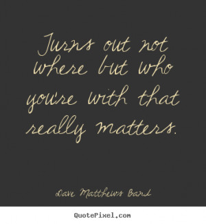 ... where but who you're with that.. Dave Matthews Band friendship quote