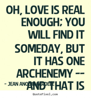 Quotes about love - Oh, love is real enough; you will find it someday ...