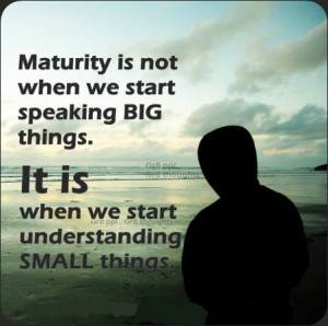 maturity is not when we start speaking big things .. O.o