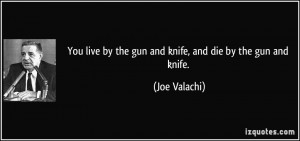 ... live by the gun and knife, and die by the gun and knife. - Joe Valachi