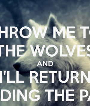 THROW ME TO THE WOLVES AND I'LL RETURN LEADING THE PACK