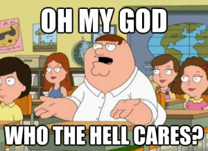 ... my god who the hell cares - Peter Griffin Oh my god who the hell cares