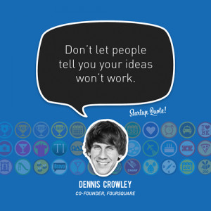 Don’t let people tell you your ideas won’t work.- Dennis Crowley
