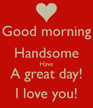 Good morning Handsome Have A great day! I love you!
