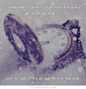 Sometimes I wish I could fast forward through time, just to see if it ...