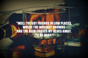 Well I've got friends in low places, where the whiskey drowns and the ...