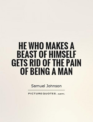 He who makes a beast of himself gets rid of the pain of being a man