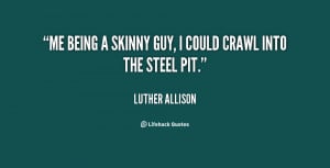 Me being a skinny guy, I could crawl into the steel pit.”