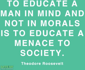 ... in morals is to educate a menace to society.” -Theodore Roosevelt