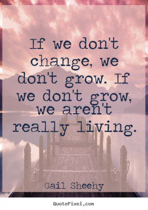 If we don't change, we don't grow. If we don't grow, we aren't really ...