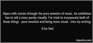 ... - pure emotion and being more visual - into my writing. - Lisa See