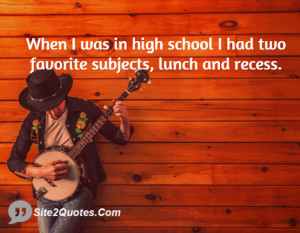 ... was in high school I had two favorite subjects, lunch and recess